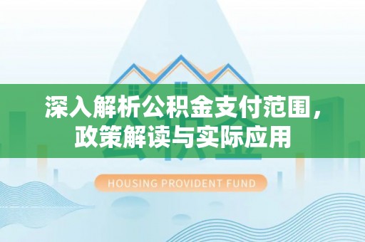 快速深入解析公积金支付范围，政策解读与实际应用