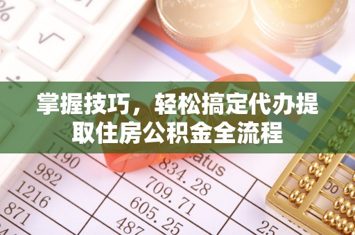 快速掌握技巧，轻松搞定代办提取住房公积金全流程