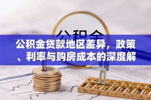 快速公积金贷款地区差异，政策、利率与购房成本的深度解析