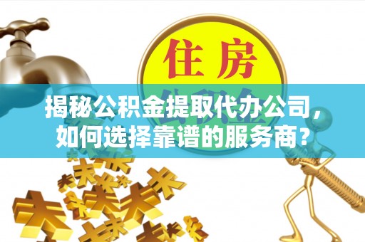 快速揭秘公积金提取代办公司，如何选择靠谱的服务商？