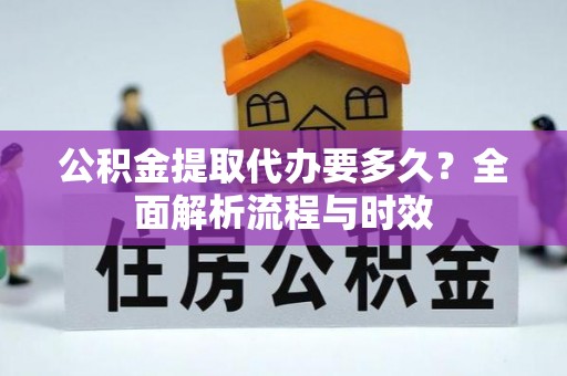 快速公积金提取代办要多久？全面解析流程与时效
