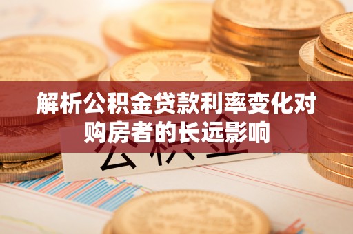 快速解析公积金贷款利率变化对购房者的长远影响