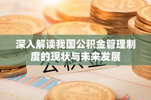 快速深入解读我国公积金管理制度的现状与未来发展