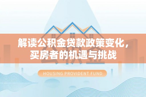 快速解读公积金贷款政策变化，买房者的机遇与挑战