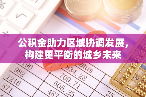 快速公积金助力区域协调发展，构建更平衡的城乡未来