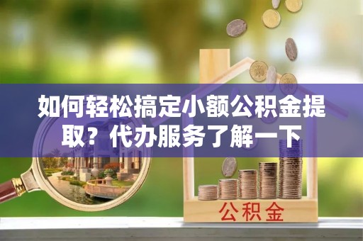 快速如何轻松搞定小额公积金提取？代办服务了解一下