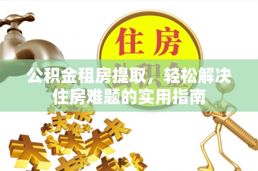 快速公积金租房提取，轻松解决住房难题的实用指南
