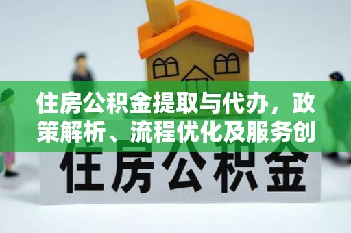 快速住房公积金提取与代办，政策解析、流程优化及服务创新