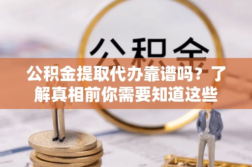 快速公积金提取代办靠谱吗？了解真相前你需要知道这些