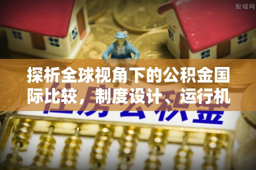 快速探析全球视角下的公积金国际比较，制度设计、运行机制与未来趋势