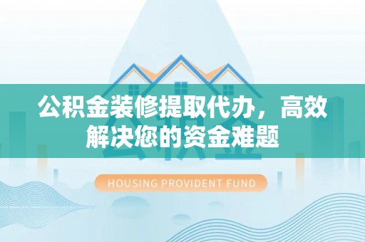 快速公积金装修提取代办，高效解决您的资金难题