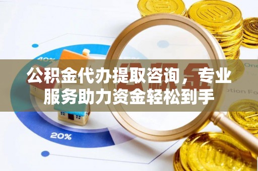 快速公积金代办提取咨询，专业服务助力资金轻松到手