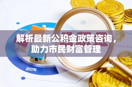 快速解析最新公积金政策咨询，助力市民财富管理