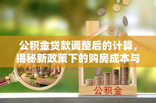 快速公积金贷款调整后的计算，揭秘新政策下的购房成本与规划策略