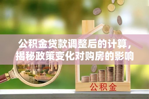 快速公积金贷款调整后的计算，揭秘政策变化对购房的影响