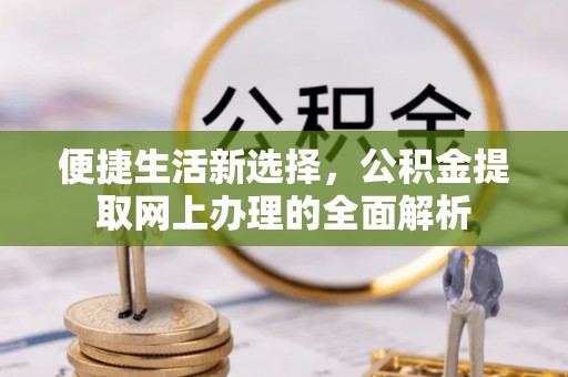 快速便捷生活新选择，公积金提取网上办理的全面解析