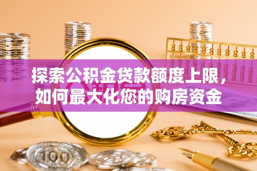 快速探索公积金贷款额度上限，如何最大化您的购房资金