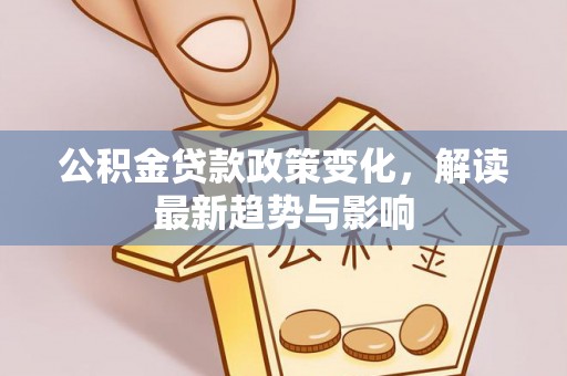 快速公积金贷款政策变化，解读最新趋势与影响