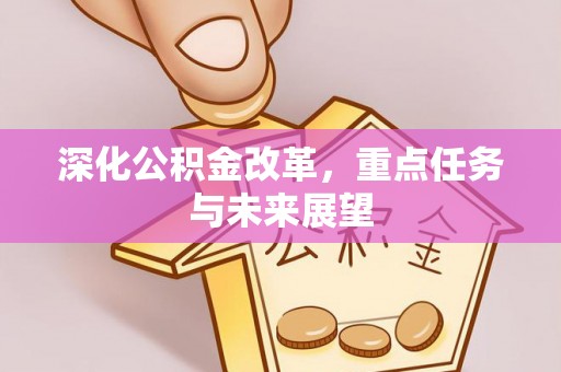 快速深化公积金改革，重点任务与未来展望