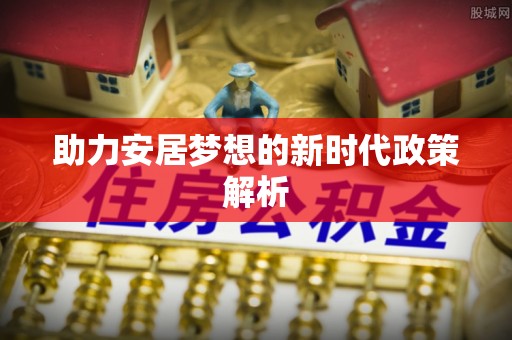 快速助力安居梦想的新时代政策解析