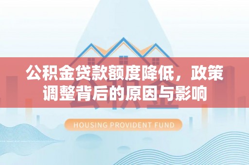 快速公积金贷款额度降低，政策调整背后的原因与影响
