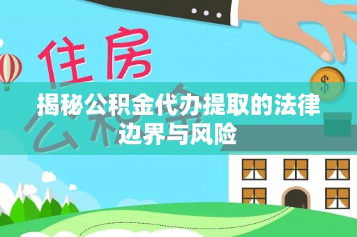 快速揭秘公积金代办提取的法律边界与风险