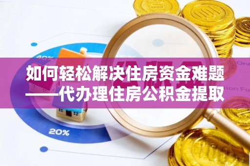 快速如何轻松解决住房资金难题——代办理住房公积金提取服务详解