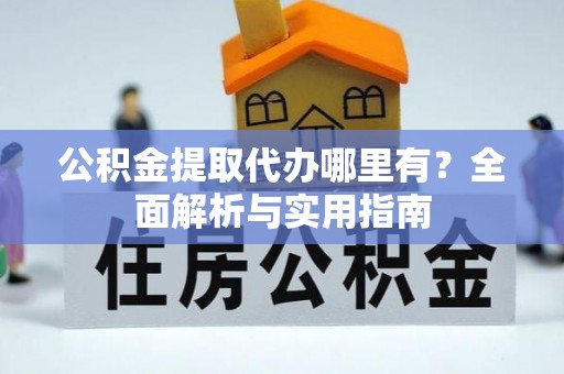 快速公积金提取代办哪里有？全面解析与实用指南