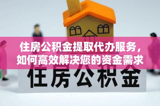 快速住房公积金提取代办服务，如何高效解决您的资金需求