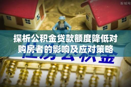快速探析公积金贷款额度降低对购房者的影响及应对策略