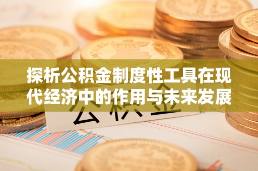 快速探析公积金制度性工具在现代经济中的作用与未来发展趋势