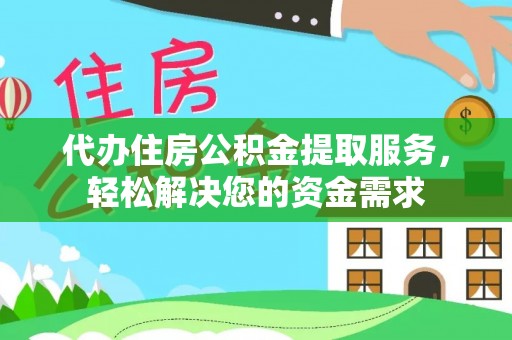 快速代办住房公积金提取服务，轻松解决您的资金需求