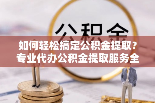 快速如何轻松搞定公积金提取？专业代办公积金提取服务全解析