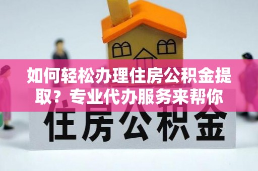 快速如何轻松办理住房公积金提取？专业代办服务来帮你