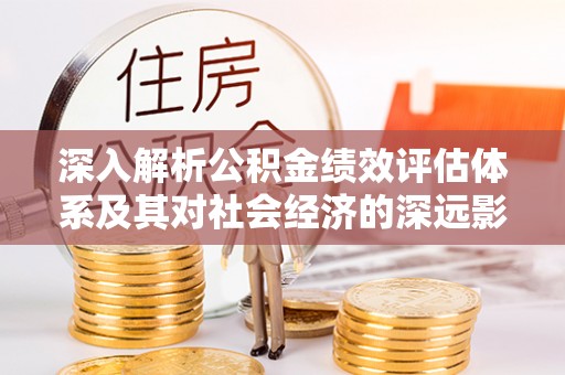 快速深入解析公积金绩效评估体系及其对社会经济的深远影响