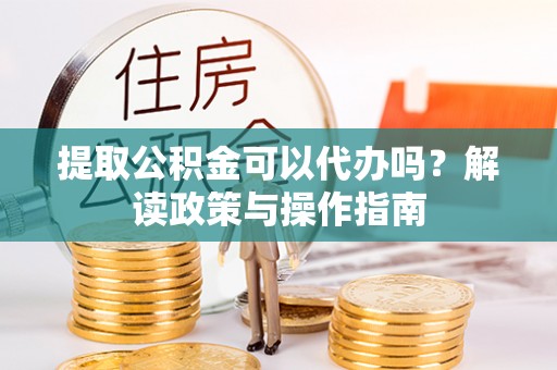 快速提取公积金可以代办吗？解读政策与操作指南