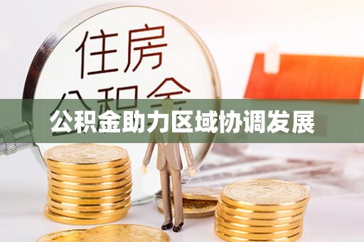 快速公积金助力区域协调发展