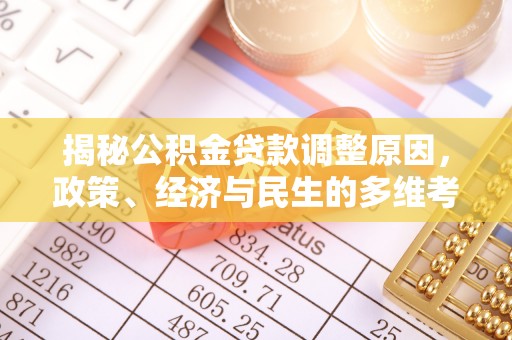 快速揭秘公积金贷款调整原因，政策、经济与民生的多维考量