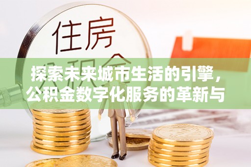 快速探索未来城市生活的引擎，公积金数字化服务的革新与实践