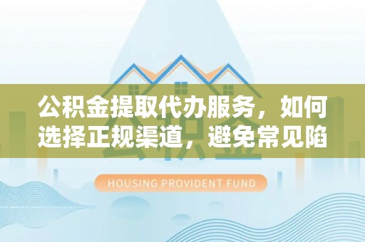 快速公积金提取代办服务，如何选择正规渠道，避免常见陷阱