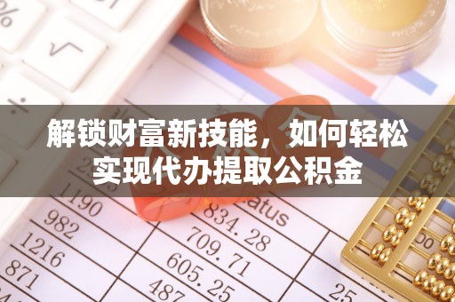 快速解锁财富新技能，如何轻松实现代办提取公积金