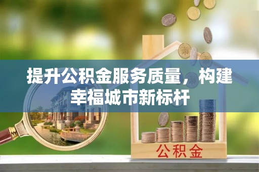 快速提升公积金服务质量，构建幸福城市新标杆