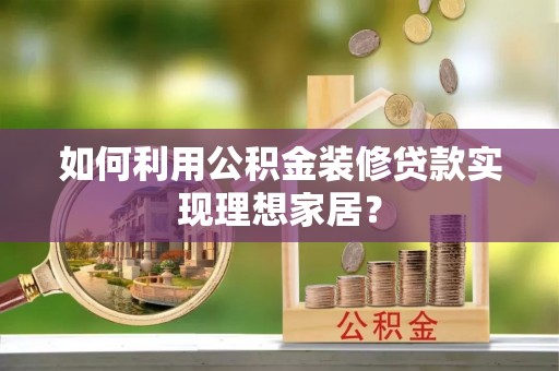 快速如何利用公积金装修贷款实现理想家居？