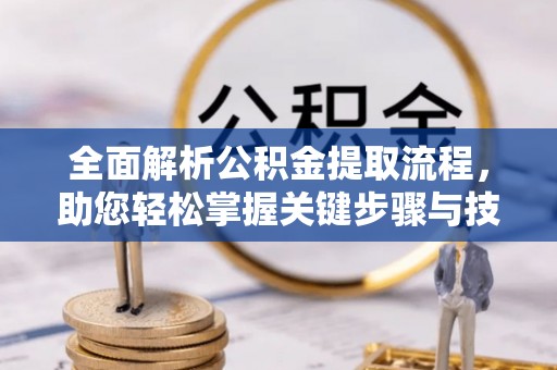快速全面解析公积金提取流程，助您轻松掌握关键步骤与技巧