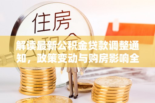 快速解读最新公积金贷款调整通知，政策变动与购房影响全解析