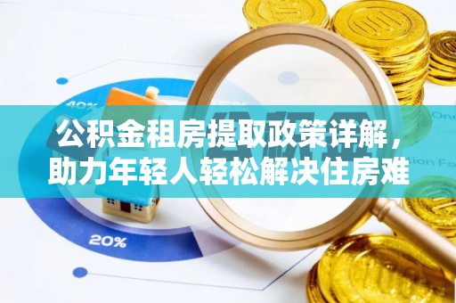 快速公积金租房提取政策详解，助力年轻人轻松解决住房难题