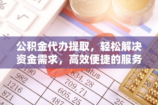 快速公积金代办提取，轻松解决资金需求，高效便捷的服务选择