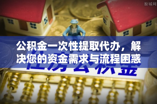 快速公积金一次性提取代办，解决您的资金需求与流程困惑