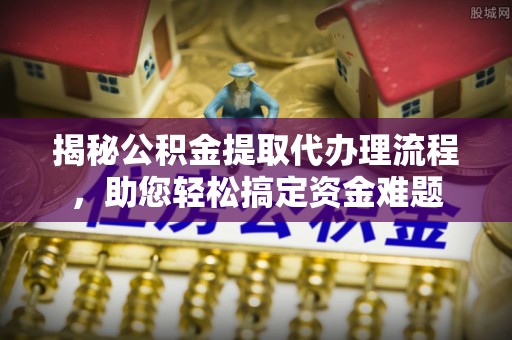 快速揭秘公积金提取代办理流程，助您轻松搞定资金难题
