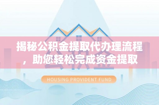快速揭秘公积金提取代办理流程，助您轻松完成资金提取